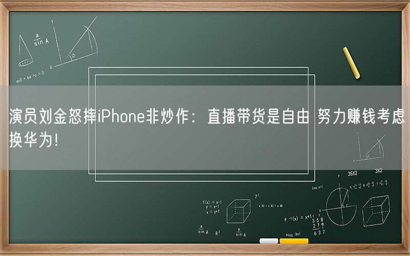 演员刘金怒摔iPhone非炒作：直播带货是自由 努力赚钱考虑换华为！