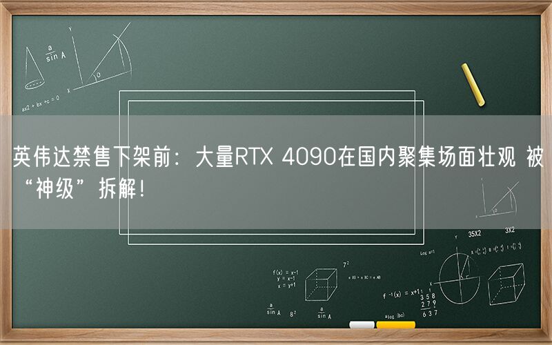 英伟达禁售下架前：大量RTX 4090在国内聚集场面壮观 被“神级”拆解！