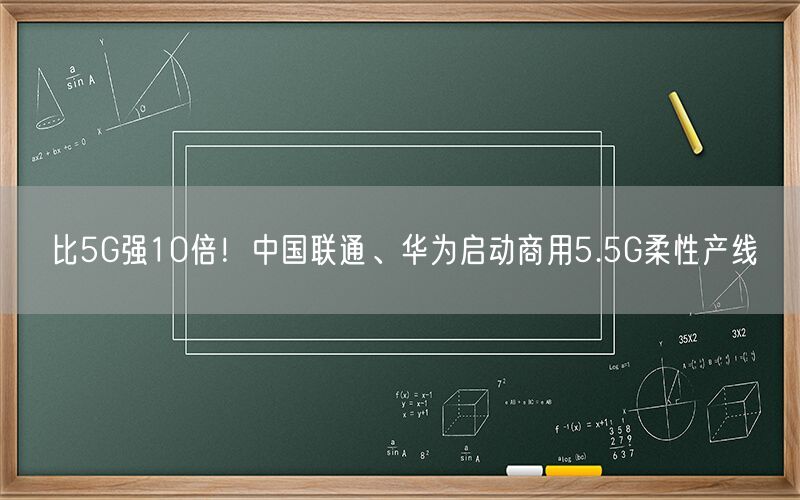 比5G强10倍！中国联通、华为启动商用5.5G柔性产线